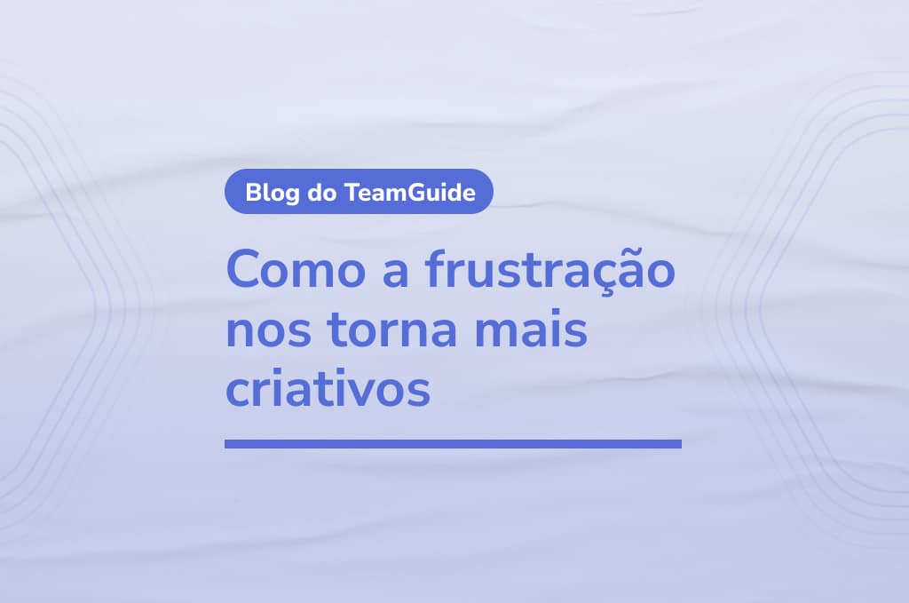 Como a frustração nos torna mais criativos Blog do TeamGuide